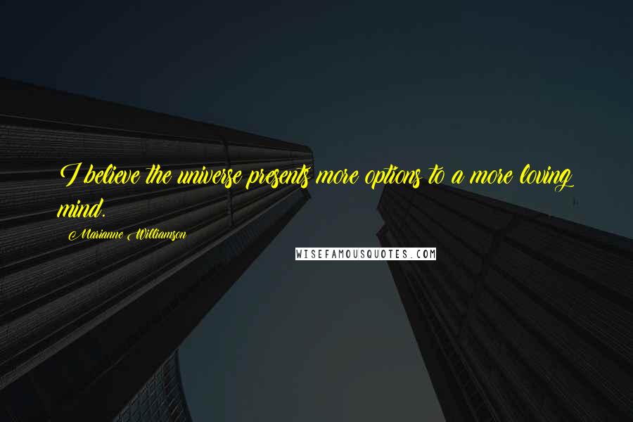 Marianne Williamson Quotes: I believe the universe presents more options to a more loving mind.