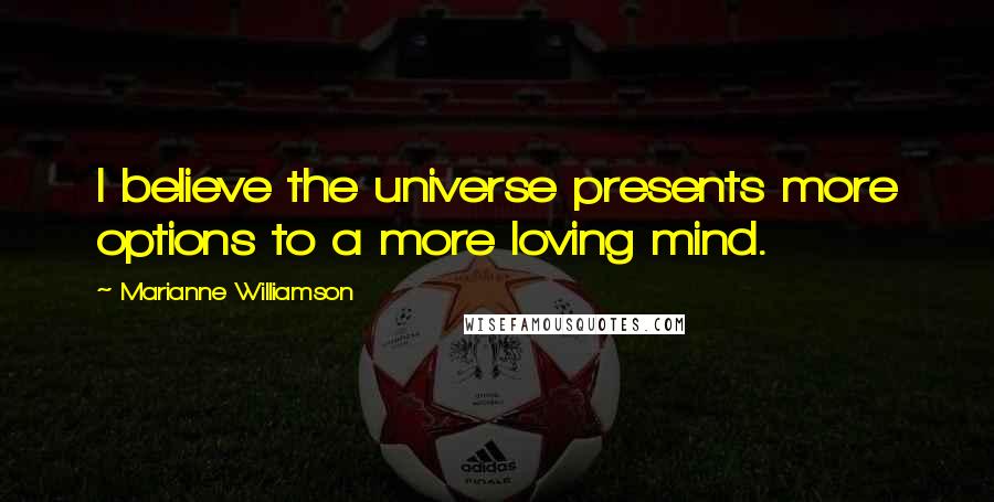 Marianne Williamson Quotes: I believe the universe presents more options to a more loving mind.