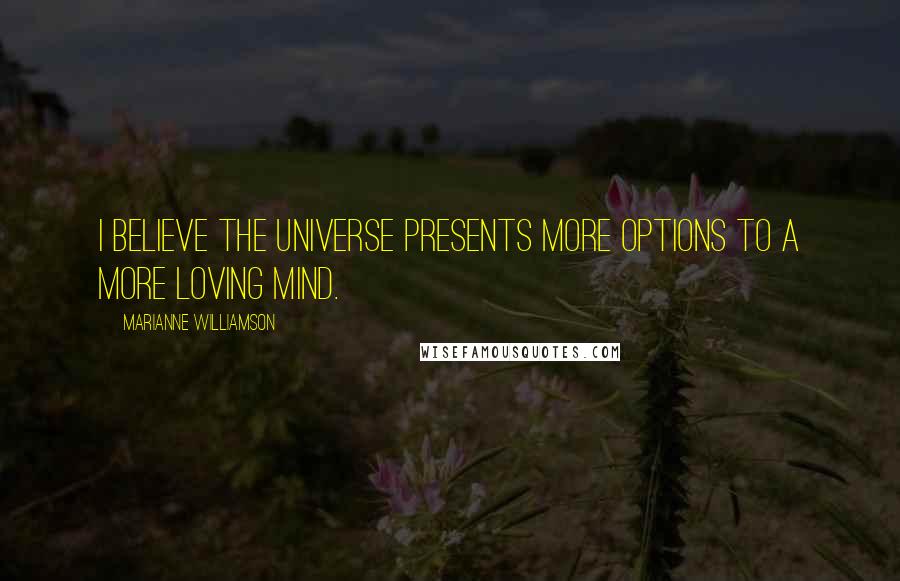 Marianne Williamson Quotes: I believe the universe presents more options to a more loving mind.