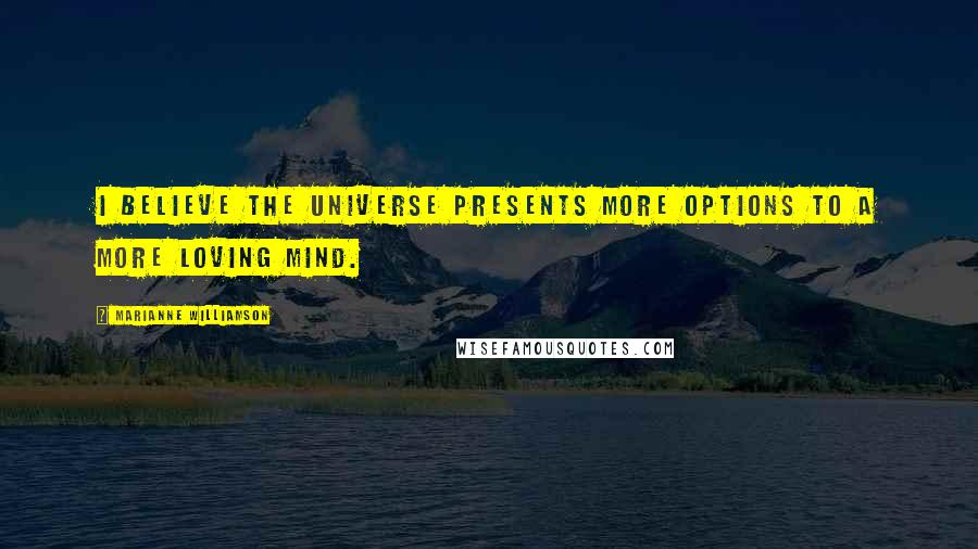 Marianne Williamson Quotes: I believe the universe presents more options to a more loving mind.