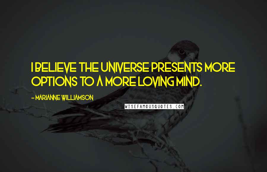 Marianne Williamson Quotes: I believe the universe presents more options to a more loving mind.