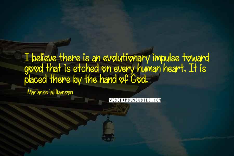 Marianne Williamson Quotes: I believe there is an evolutionary impulse toward good that is etched on every human heart. It is placed there by the hand of God.