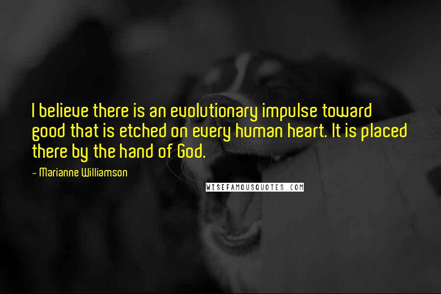 Marianne Williamson Quotes: I believe there is an evolutionary impulse toward good that is etched on every human heart. It is placed there by the hand of God.