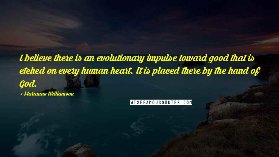 Marianne Williamson Quotes: I believe there is an evolutionary impulse toward good that is etched on every human heart. It is placed there by the hand of God.