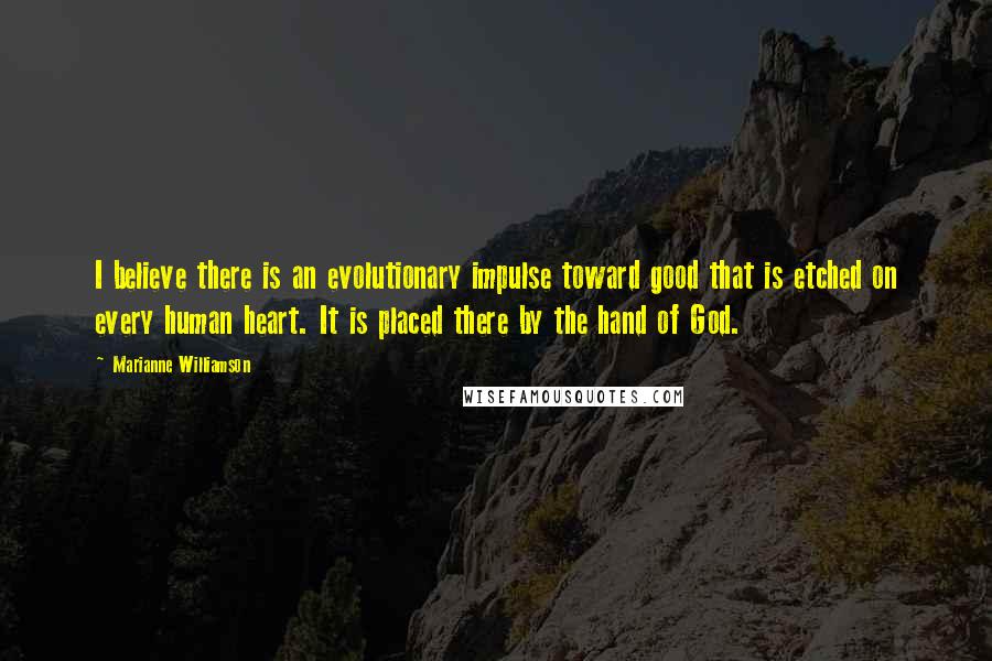 Marianne Williamson Quotes: I believe there is an evolutionary impulse toward good that is etched on every human heart. It is placed there by the hand of God.