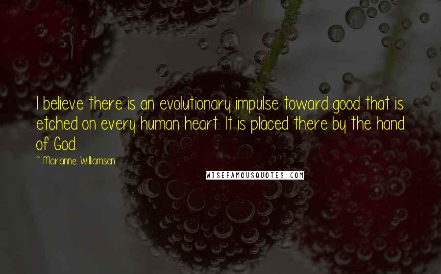 Marianne Williamson Quotes: I believe there is an evolutionary impulse toward good that is etched on every human heart. It is placed there by the hand of God.