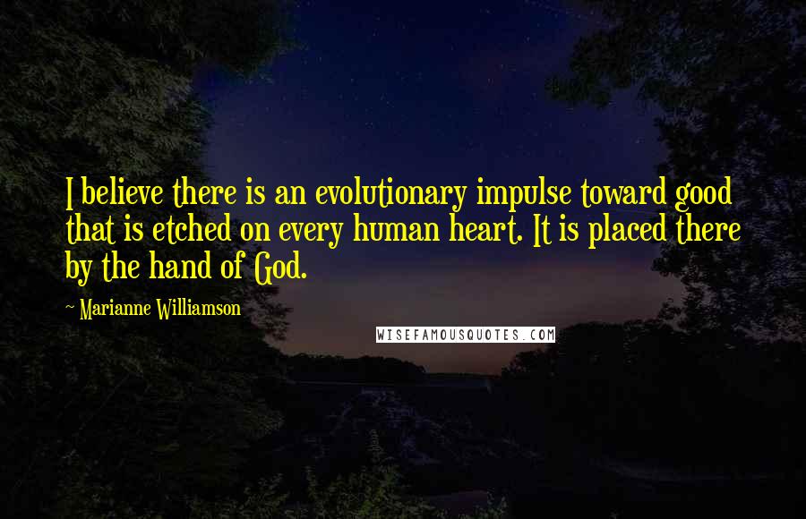 Marianne Williamson Quotes: I believe there is an evolutionary impulse toward good that is etched on every human heart. It is placed there by the hand of God.