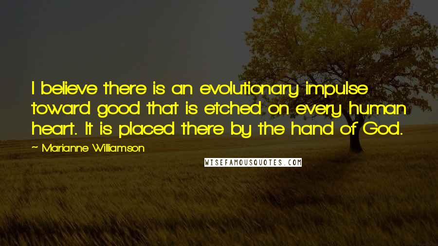 Marianne Williamson Quotes: I believe there is an evolutionary impulse toward good that is etched on every human heart. It is placed there by the hand of God.