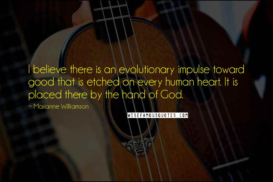 Marianne Williamson Quotes: I believe there is an evolutionary impulse toward good that is etched on every human heart. It is placed there by the hand of God.