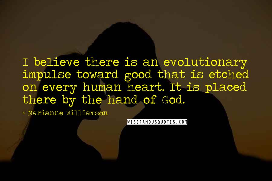 Marianne Williamson Quotes: I believe there is an evolutionary impulse toward good that is etched on every human heart. It is placed there by the hand of God.