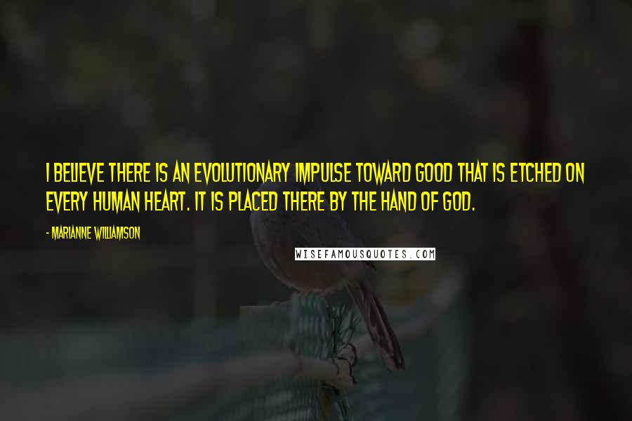 Marianne Williamson Quotes: I believe there is an evolutionary impulse toward good that is etched on every human heart. It is placed there by the hand of God.