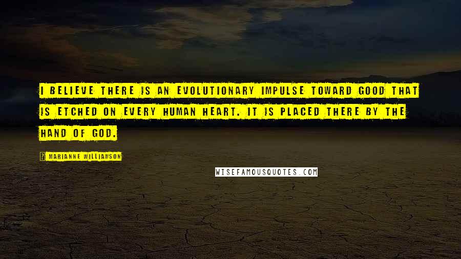 Marianne Williamson Quotes: I believe there is an evolutionary impulse toward good that is etched on every human heart. It is placed there by the hand of God.