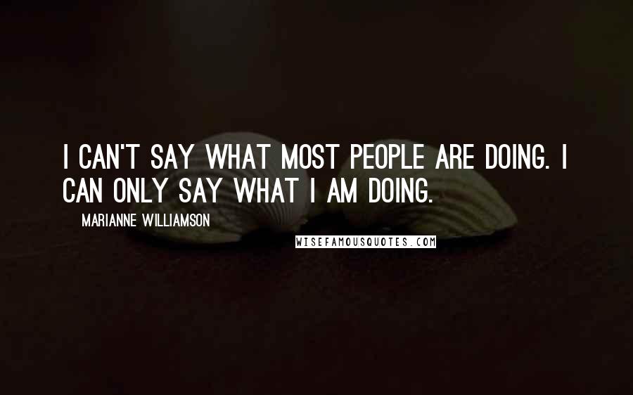 Marianne Williamson Quotes: I can't say what most people are doing. I can only say what I am doing.