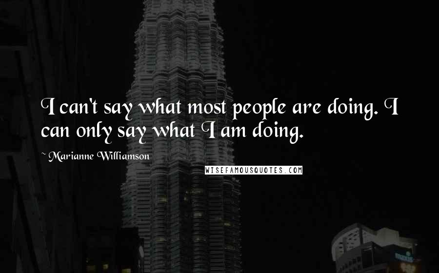 Marianne Williamson Quotes: I can't say what most people are doing. I can only say what I am doing.