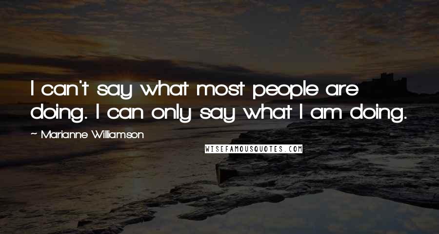 Marianne Williamson Quotes: I can't say what most people are doing. I can only say what I am doing.