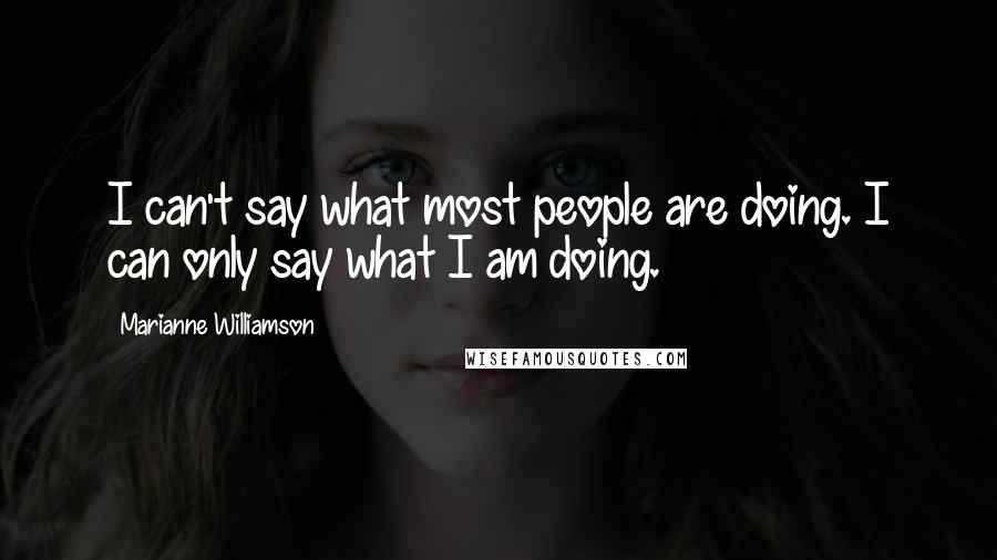 Marianne Williamson Quotes: I can't say what most people are doing. I can only say what I am doing.