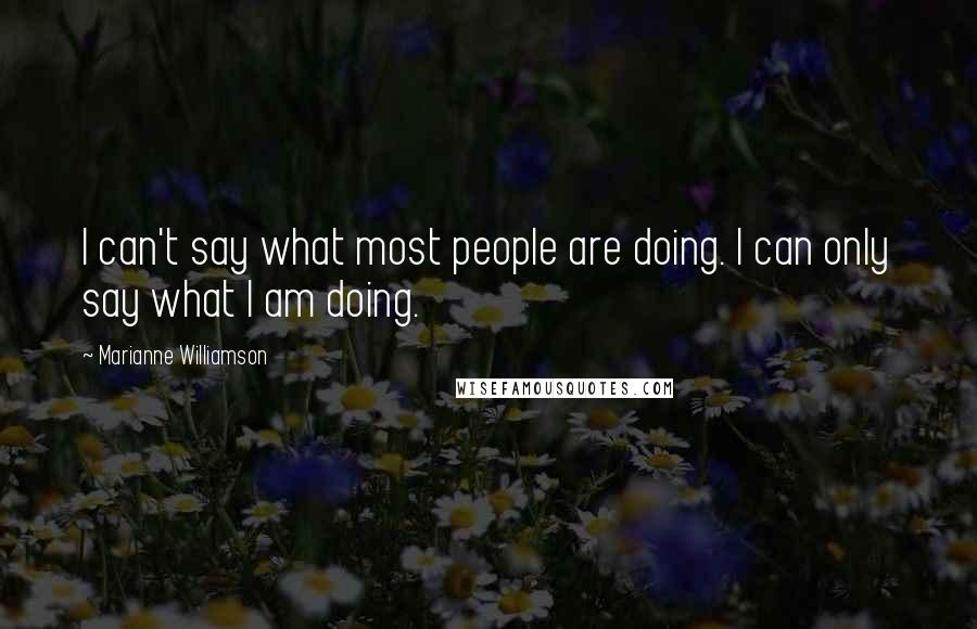 Marianne Williamson Quotes: I can't say what most people are doing. I can only say what I am doing.