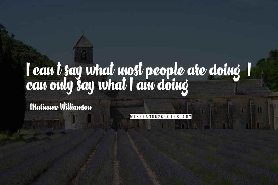 Marianne Williamson Quotes: I can't say what most people are doing. I can only say what I am doing.