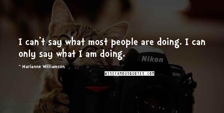 Marianne Williamson Quotes: I can't say what most people are doing. I can only say what I am doing.