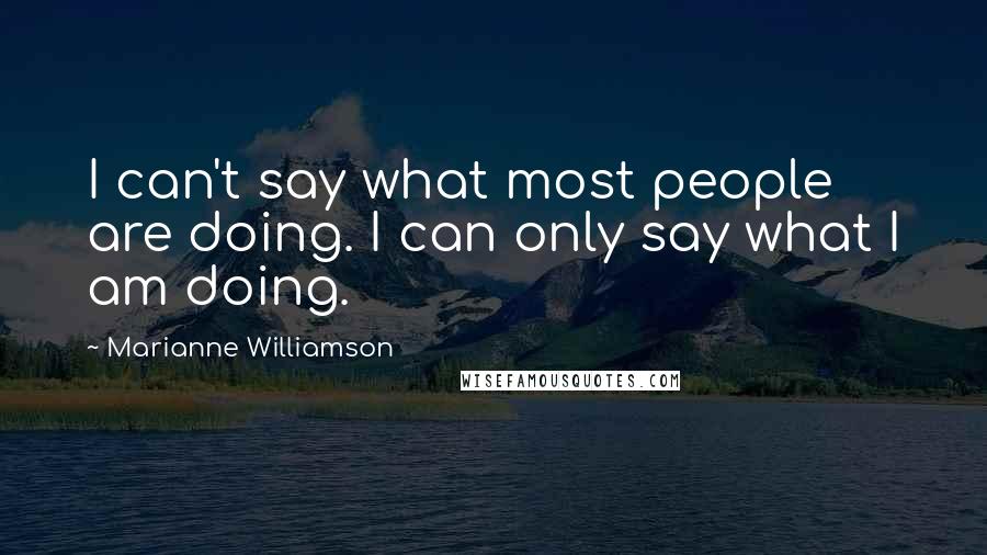 Marianne Williamson Quotes: I can't say what most people are doing. I can only say what I am doing.