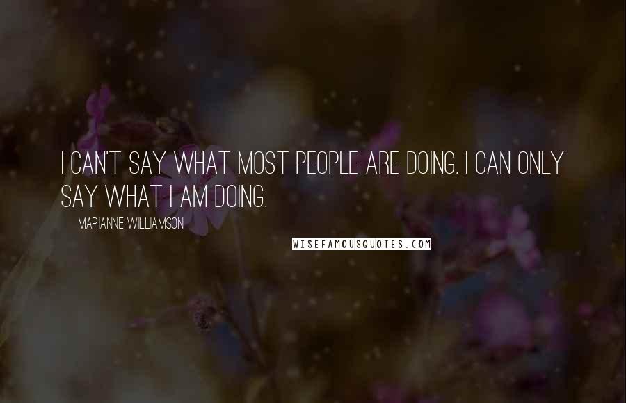 Marianne Williamson Quotes: I can't say what most people are doing. I can only say what I am doing.