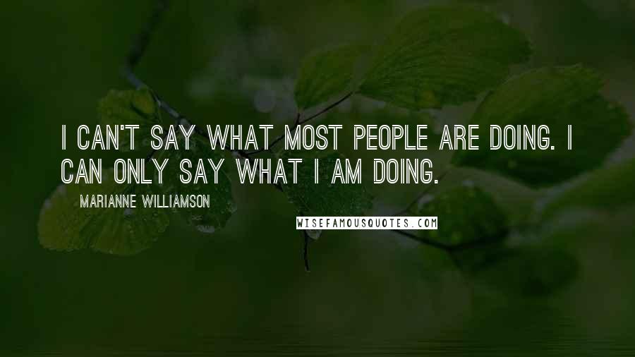 Marianne Williamson Quotes: I can't say what most people are doing. I can only say what I am doing.