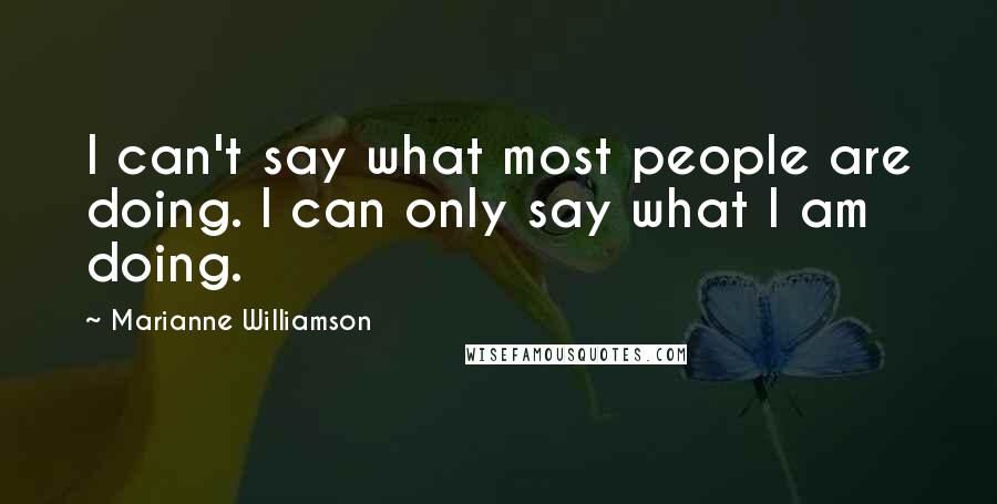 Marianne Williamson Quotes: I can't say what most people are doing. I can only say what I am doing.