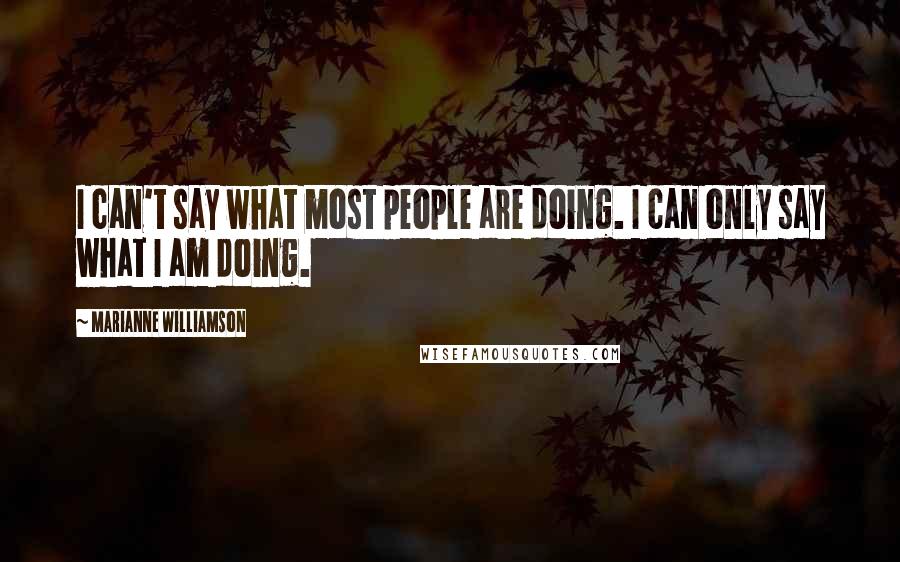 Marianne Williamson Quotes: I can't say what most people are doing. I can only say what I am doing.