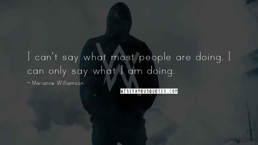 Marianne Williamson Quotes: I can't say what most people are doing. I can only say what I am doing.