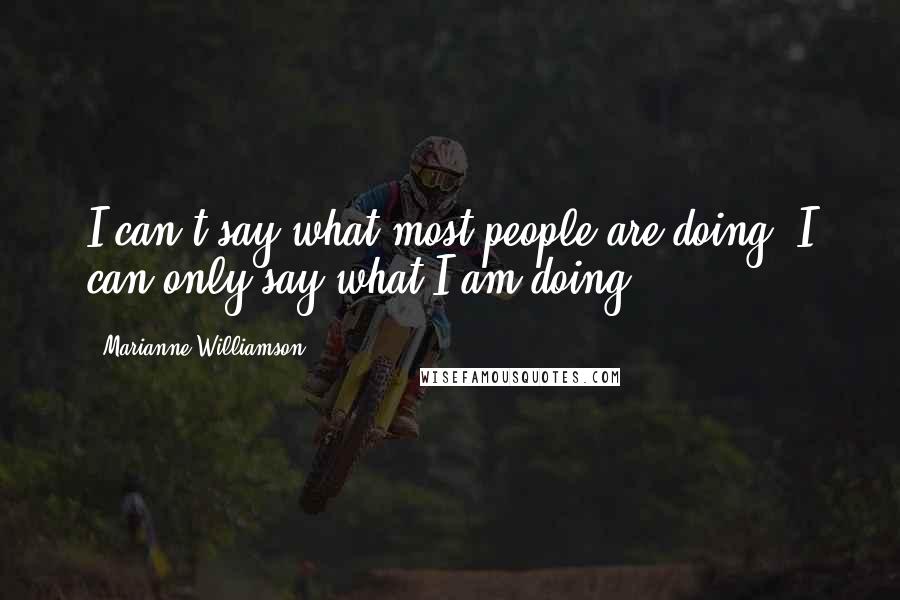 Marianne Williamson Quotes: I can't say what most people are doing. I can only say what I am doing.