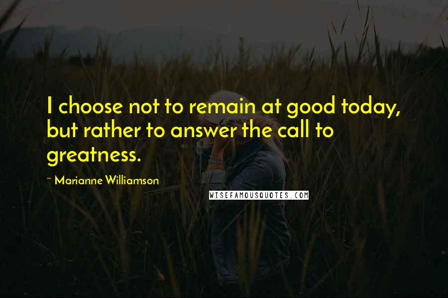 Marianne Williamson Quotes: I choose not to remain at good today, but rather to answer the call to greatness.