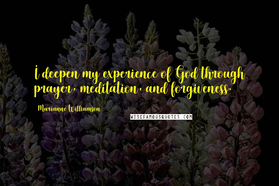 Marianne Williamson Quotes: I deepen my experience of God through prayer, meditation, and forgiveness.