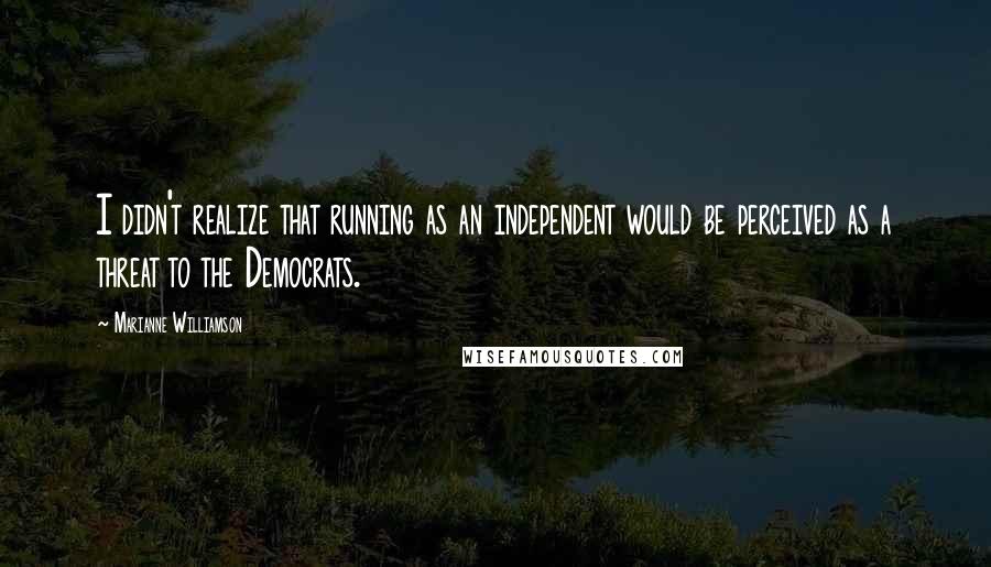 Marianne Williamson Quotes: I didn't realize that running as an independent would be perceived as a threat to the Democrats.