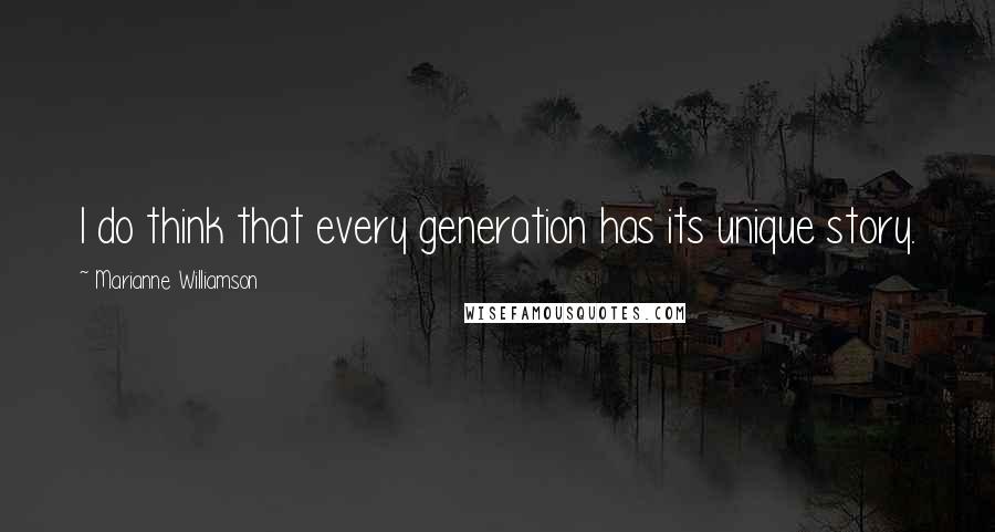Marianne Williamson Quotes: I do think that every generation has its unique story.