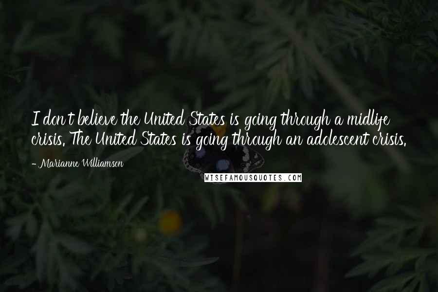 Marianne Williamson Quotes: I don't believe the United States is going through a midlife crisis. The United States is going through an adolescent crisis.