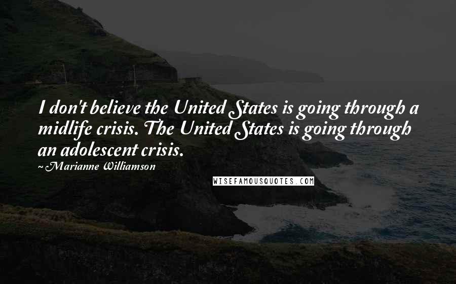Marianne Williamson Quotes: I don't believe the United States is going through a midlife crisis. The United States is going through an adolescent crisis.