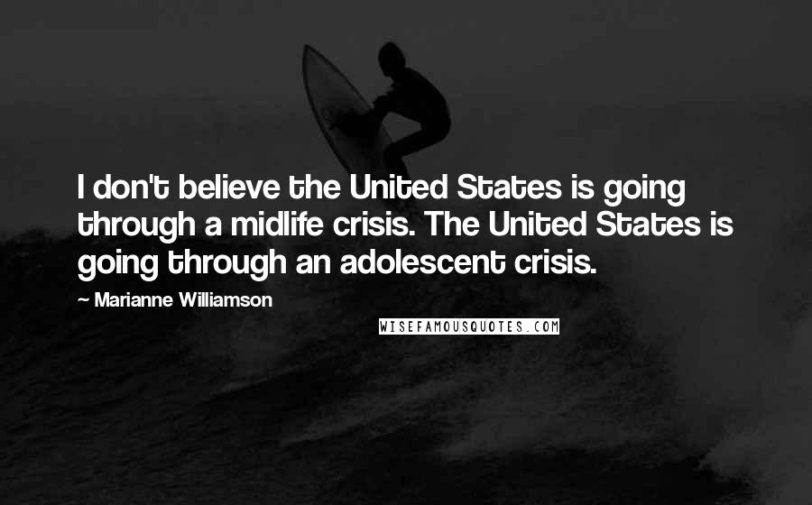 Marianne Williamson Quotes: I don't believe the United States is going through a midlife crisis. The United States is going through an adolescent crisis.