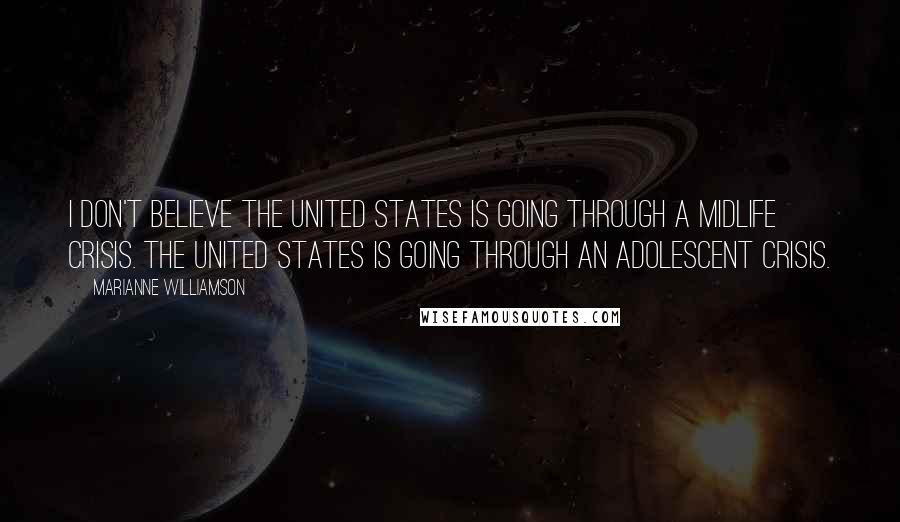 Marianne Williamson Quotes: I don't believe the United States is going through a midlife crisis. The United States is going through an adolescent crisis.