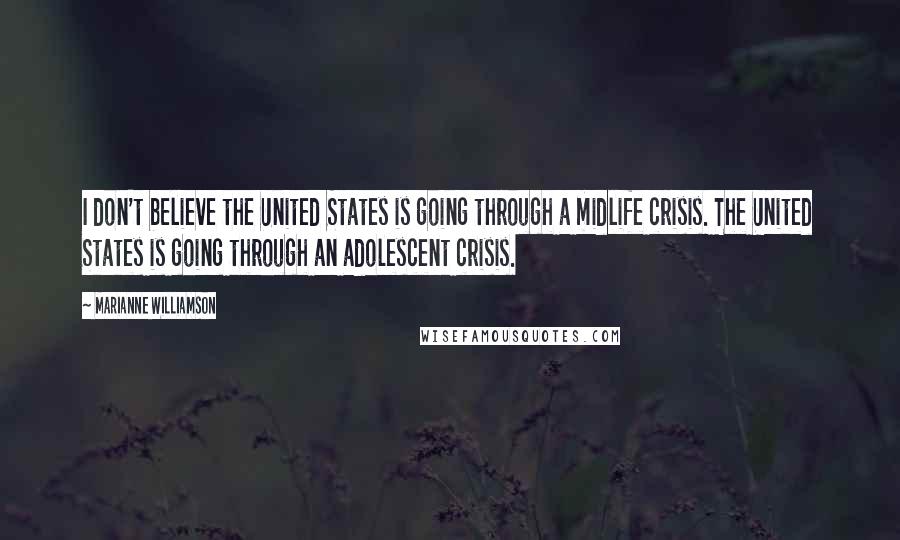 Marianne Williamson Quotes: I don't believe the United States is going through a midlife crisis. The United States is going through an adolescent crisis.