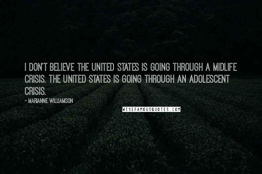 Marianne Williamson Quotes: I don't believe the United States is going through a midlife crisis. The United States is going through an adolescent crisis.