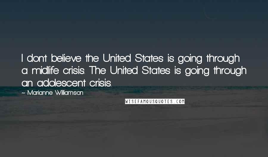 Marianne Williamson Quotes: I don't believe the United States is going through a midlife crisis. The United States is going through an adolescent crisis.