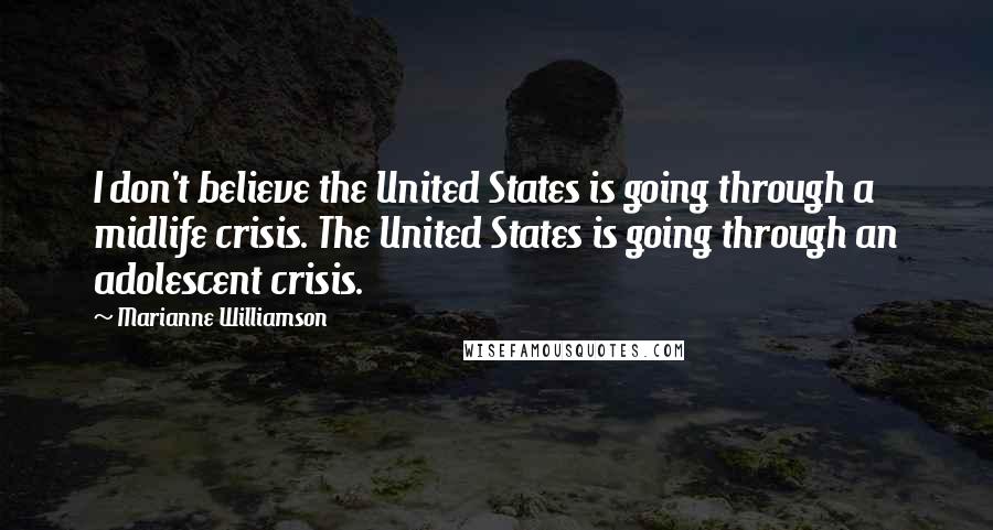 Marianne Williamson Quotes: I don't believe the United States is going through a midlife crisis. The United States is going through an adolescent crisis.