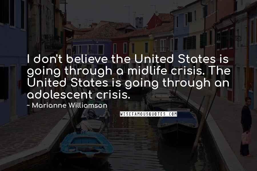 Marianne Williamson Quotes: I don't believe the United States is going through a midlife crisis. The United States is going through an adolescent crisis.