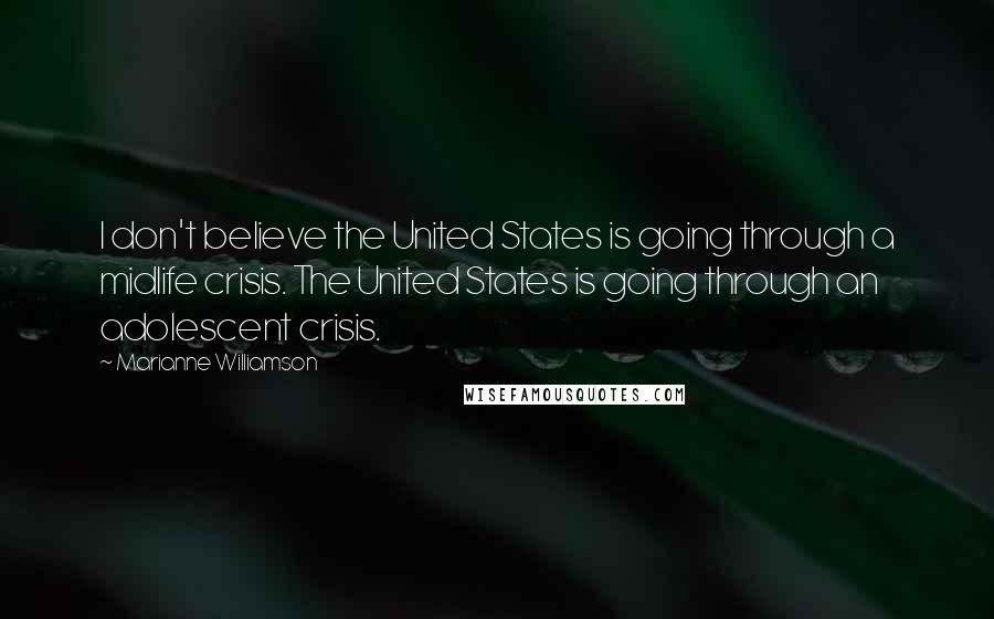 Marianne Williamson Quotes: I don't believe the United States is going through a midlife crisis. The United States is going through an adolescent crisis.