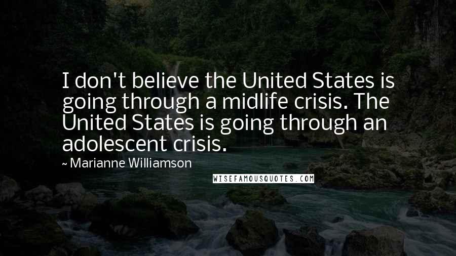 Marianne Williamson Quotes: I don't believe the United States is going through a midlife crisis. The United States is going through an adolescent crisis.