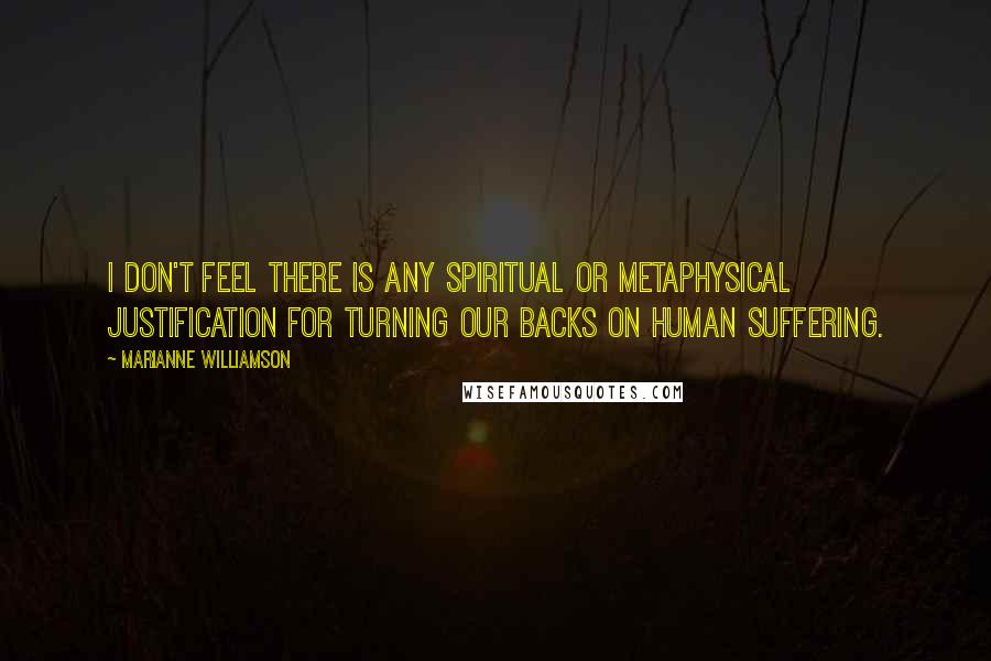 Marianne Williamson Quotes: I don't feel there is any spiritual or metaphysical justification for turning our backs on human suffering.