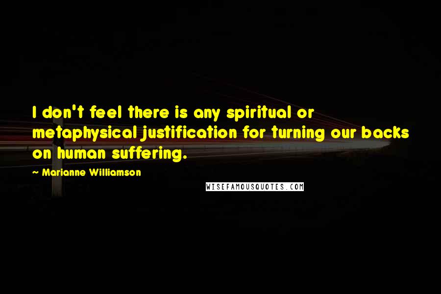 Marianne Williamson Quotes: I don't feel there is any spiritual or metaphysical justification for turning our backs on human suffering.