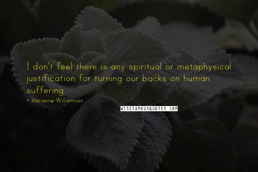 Marianne Williamson Quotes: I don't feel there is any spiritual or metaphysical justification for turning our backs on human suffering.