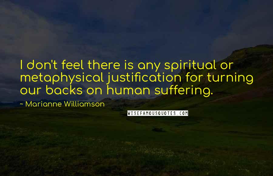 Marianne Williamson Quotes: I don't feel there is any spiritual or metaphysical justification for turning our backs on human suffering.