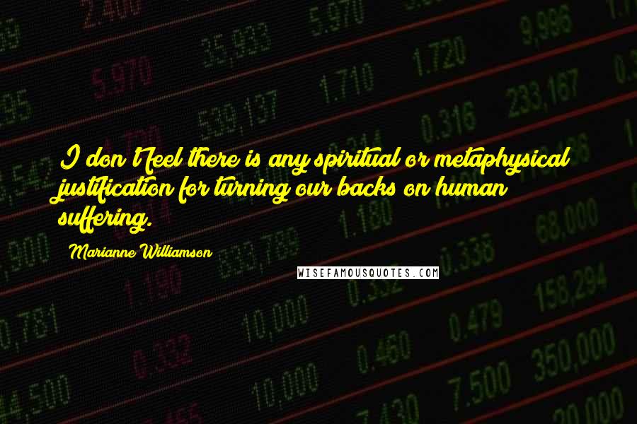 Marianne Williamson Quotes: I don't feel there is any spiritual or metaphysical justification for turning our backs on human suffering.